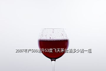 2007年產(chǎn)500毫升53度飛天茅臺(tái)酒多少錢一瓶