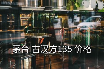 茅臺(tái) 古漢方135 價(jià)格