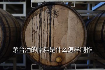 茅臺酒的原料是什么怎樣制作