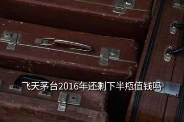 飛天茅臺(tái)2016年還剩下半瓶值錢(qián)嗎