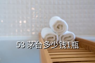 53 茅臺(tái)多少錢(qián)1瓶