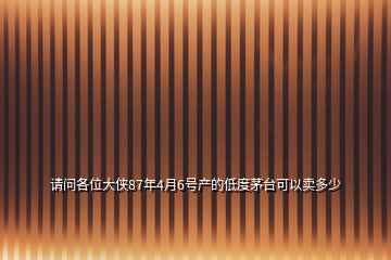 請(qǐng)問(wèn)各位大俠87年4月6號(hào)產(chǎn)的低度茅臺(tái)可以賣(mài)多少