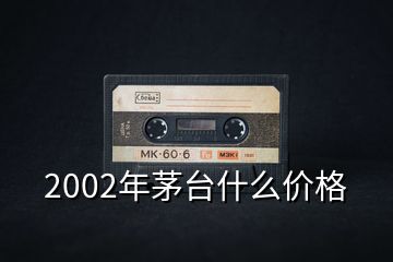 2002年茅臺什么價格