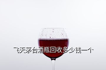 飛天茅臺酒瓶回收多少錢一個