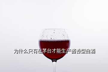 為什么只有在茅臺才能生產醬香型白酒