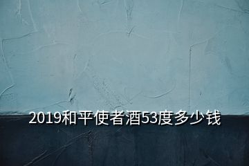 2019和平使者酒53度多少錢