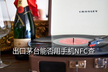 出口茅臺能否用手機NFC查