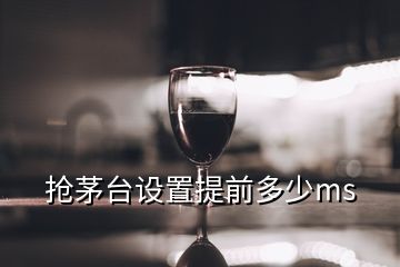 搶茅臺設(shè)置提前多少ms