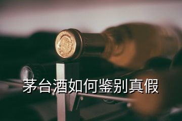 茅臺(tái)酒如何鑒別真假