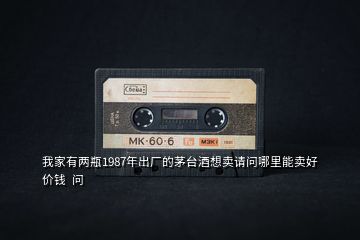 我家有兩瓶1987年出廠的茅臺(tái)酒想賣(mài)請(qǐng)問(wèn)哪里能賣(mài)好價(jià)錢(qián)  問(wèn)