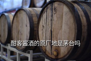 酣客醬酒的原廠地是茅臺(tái)嗎