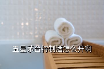 五星茅臺(tái)特制酒怎么開啊