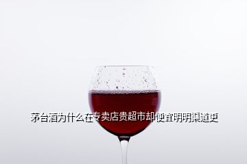 茅臺酒為什么在專賣店貴超市卻便宜明明渠道更