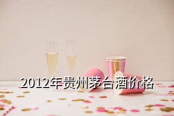 2012年貴州茅臺酒價(jià)格