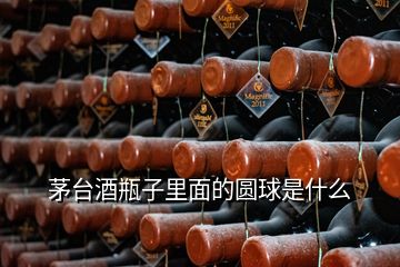 茅臺(tái)酒瓶子里面的圓球是什么