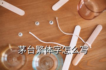 茅臺繁體字怎么寫