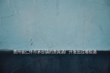 貴州省仁懷市茅臺鎮(zhèn)的貴賓酒廠開發(fā)出過哪些酒