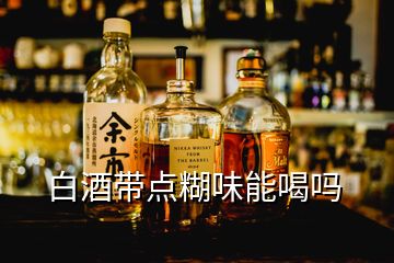 白酒帶點糊味能喝嗎