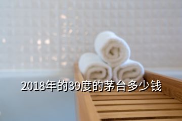 2018年的39度的茅臺多少錢