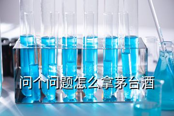 問(wèn)個(gè)問(wèn)題怎么拿茅臺(tái)酒