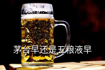 茅臺(tái)早還是五糧液早