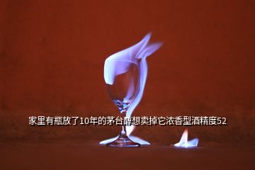 家里有瓶放了10年的茅臺醇想賣掉它濃香型酒精度52