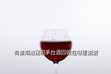 有誰知道昆明茅臺酒回收在哪里謝謝