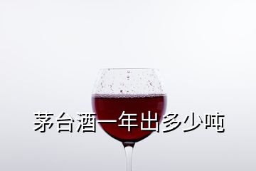 茅臺(tái)酒一年出多少噸