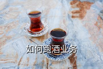 如何跑酒業(yè)務(wù)