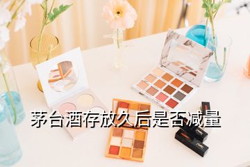 茅臺酒存放久后是否減量