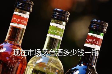 現(xiàn)在市場(chǎng)茅臺(tái)酒多少錢一瓶