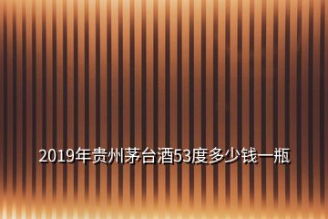 2019年貴州茅臺酒53度多少錢一瓶