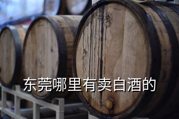 東莞哪里有賣白酒的