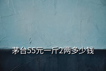 茅臺(tái)55元一斤2兩多少錢