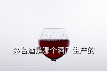 茅臺酒是哪個酒廠生產(chǎn)的