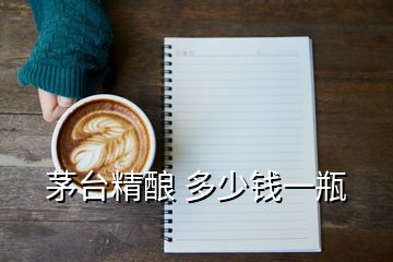 茅臺精釀 多少錢一瓶