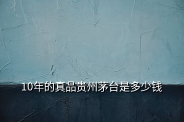 10年的真品貴州茅臺(tái)是多少錢(qián)