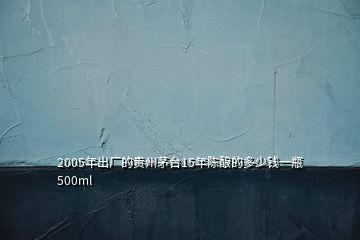 2005年出廠的貴州茅臺(tái)15年陳釀的多少錢一瓶500ml