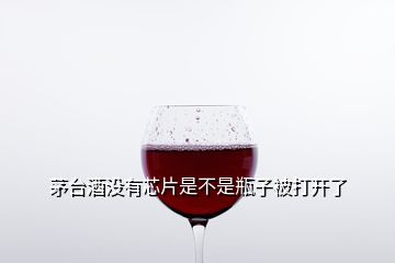 茅臺酒沒有芯片是不是瓶子被打開了