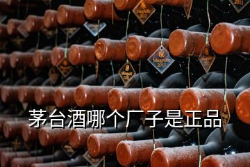 茅臺酒哪個廠子是正品