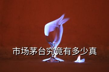 市場(chǎng)茅臺(tái)究竟有多少真