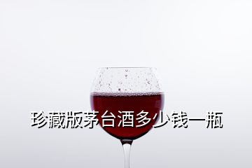 珍藏版茅臺酒多少錢一瓶