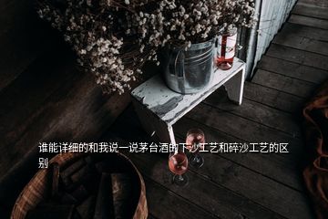 誰能詳細(xì)的和我說一說茅臺(tái)酒的下沙工藝和碎沙工藝的區(qū)別