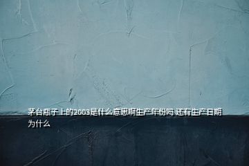 茅臺瓶子上的2003是什么意思啊生產(chǎn)年份嗎 還有生產(chǎn)日期為什么