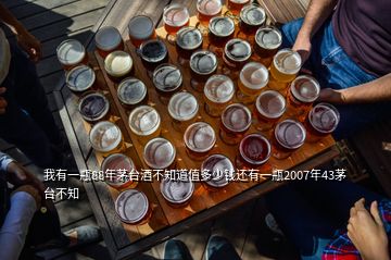 我有一瓶88年茅臺(tái)酒不知道值多少錢還有一瓶2007年43茅臺(tái)不知