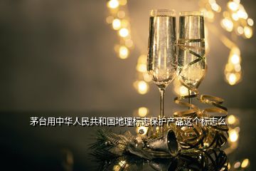 茅臺用中華人民共和國地理標(biāo)志保護(hù)產(chǎn)品這個(gè)標(biāo)志么