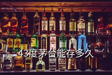 43度茅臺能存多久