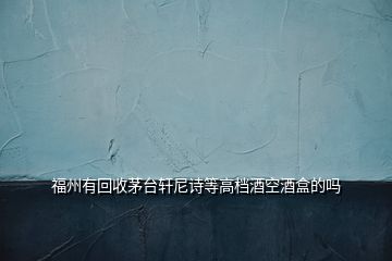 福州有回收茅臺軒尼詩等高檔酒空酒盒的嗎