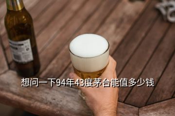 想問一下94年43度茅臺能值多少錢