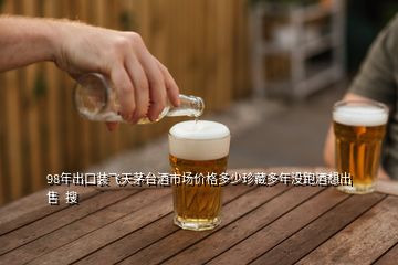 98年出口裝飛天茅臺酒市場價格多少珍藏多年沒跑酒想出售  搜